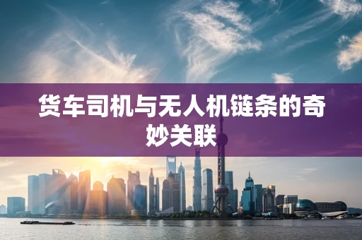 货车司机与无人机链条的奇妙关联