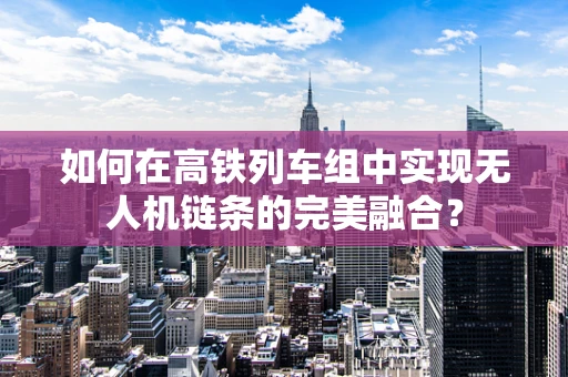 如何在高铁列车组中实现无人机链条的完美融合？