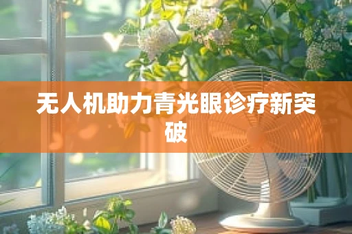 无人机助力青光眼诊疗新突破