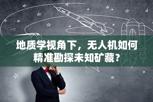 地质学视角下，无人机如何精准勘探未知矿藏？