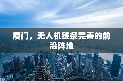 厦门，无人机链条完善的前沿阵地