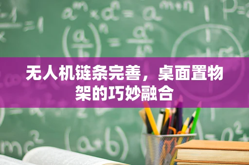 无人机链条完善，桌面置物架的巧妙融合