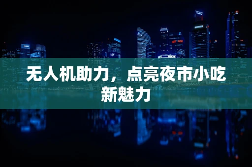 无人机助力，点亮夜市小吃新魅力