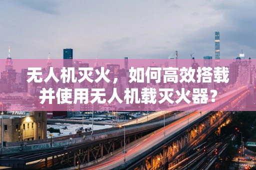 无人机灭火，如何高效搭载并使用无人机载灭火器？