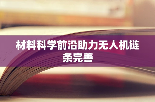 材料科学前沿助力无人机链条完善