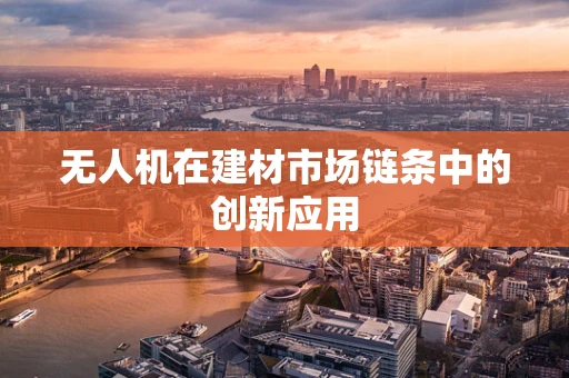 无人机在建材市场链条中的创新应用