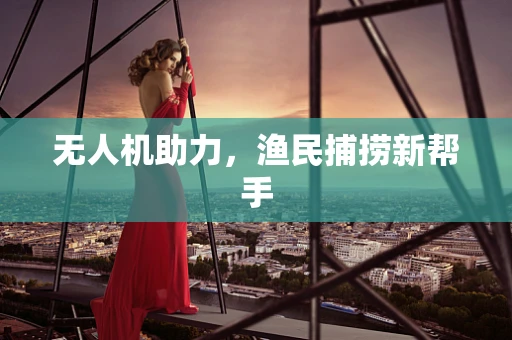 无人机助力，渔民捕捞新帮手