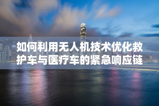 如何利用无人机技术优化救护车与医疗车的紧急响应链？