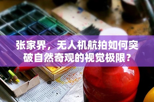 张家界，无人机航拍如何突破自然奇观的视觉极限？