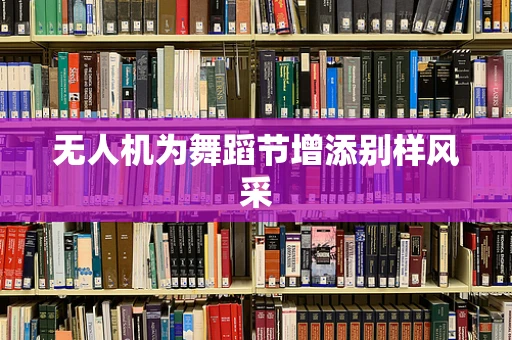 无人机为舞蹈节增添别样风采
