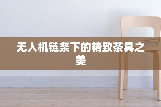 无人机链条下的精致茶具之美