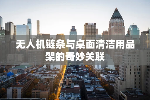 无人机链条与桌面清洁用品架的奇妙关联