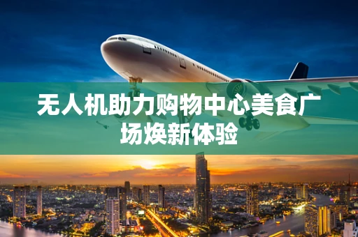 无人机助力购物中心美食广场焕新体验