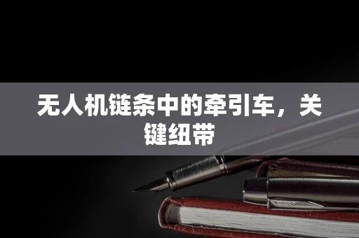 无人机链条中的牵引车，关键纽带