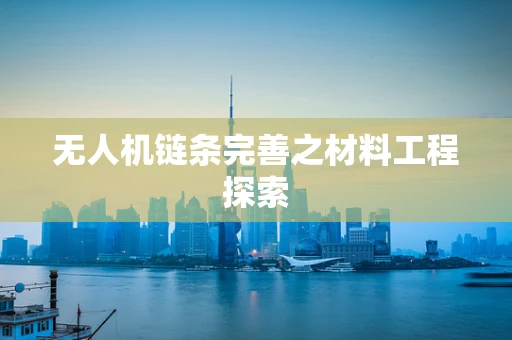 无人机链条完善之材料工程探索