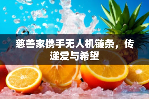 慈善家携手无人机链条，传递爱与希望