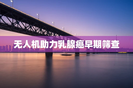 无人机助力乳腺癌早期筛查