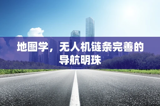 地图学，无人机链条完善的导航明珠