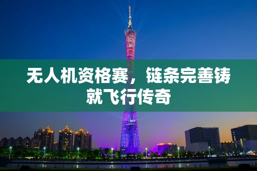无人机资格赛，链条完善铸就飞行传奇