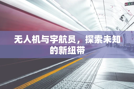 无人机与宇航员，探索未知的新纽带