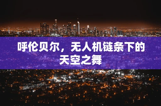 呼伦贝尔，无人机链条下的天空之舞