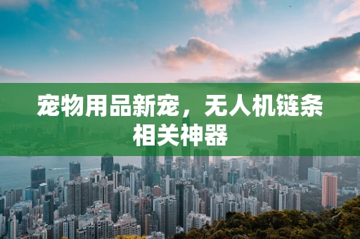 宠物用品新宠，无人机链条相关神器