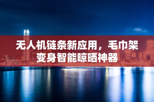 无人机链条新应用，毛巾架变身智能晾晒神器