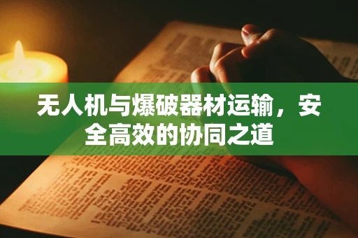 无人机与爆破器材运输，安全高效的协同之道
