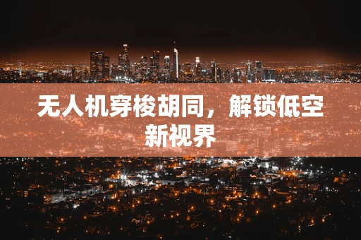 无人机穿梭胡同，解锁低空新视界