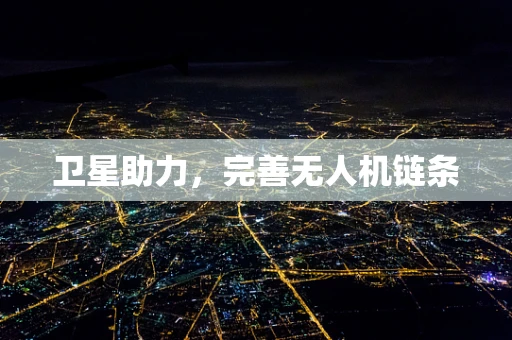 卫星助力，完善无人机链条