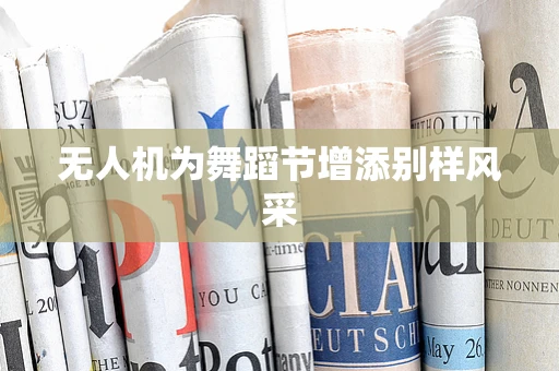 无人机为舞蹈节增添别样风采