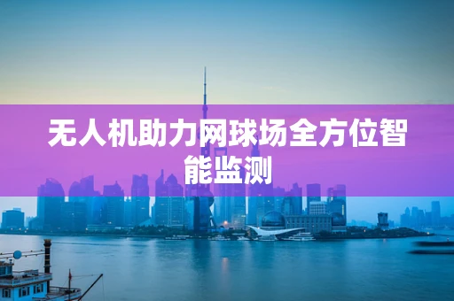 无人机助力网球场全方位智能监测