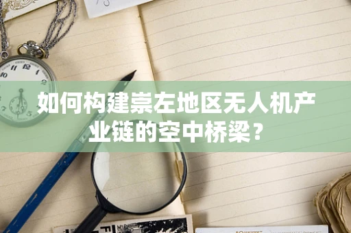 如何构建崇左地区无人机产业链的空中桥梁？