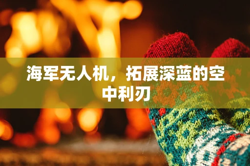 海军无人机，拓展深蓝的空中利刃