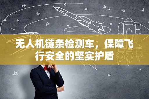无人机链条检测车，保障飞行安全的坚实护盾