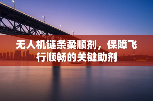 无人机链条柔顺剂，保障飞行顺畅的关键助剂
