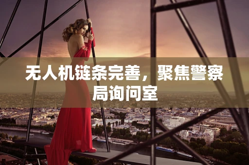 无人机链条完善，聚焦警察局询问室