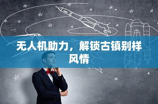 无人机助力，解锁古镇别样风情