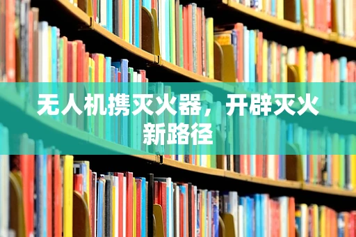 无人机携灭火器，开辟灭火新路径