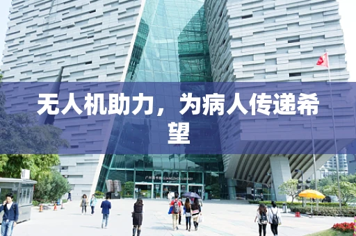 无人机助力，为病人传递希望