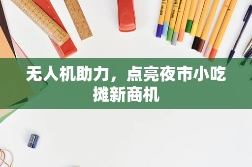 无人机助力，点亮夜市小吃摊新商机