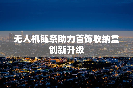 无人机链条助力首饰收纳盒创新升级