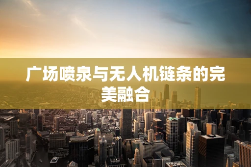 广场喷泉与无人机链条的完美融合
