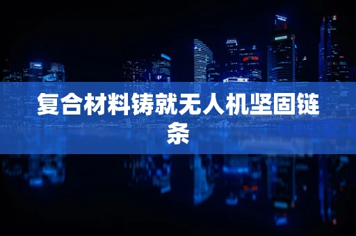 复合材料铸就无人机坚固链条