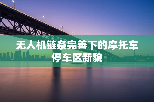 无人机链条完善下的摩托车停车区新貌