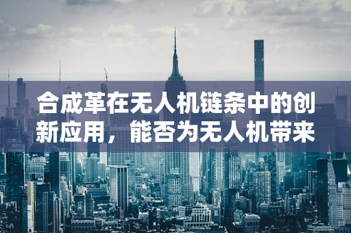 合成革在无人机链条中的创新应用，能否为无人机带来轻盈与耐用的双重优势？