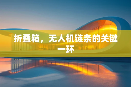 折叠箱，无人机链条的关键一环