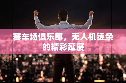 赛车场俱乐部，无人机链条的精彩延展