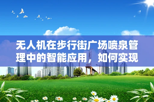 无人机在步行街广场喷泉管理中的智能应用，如何实现精准定位与水雾控制？
