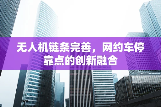 无人机链条完善，网约车停靠点的创新融合